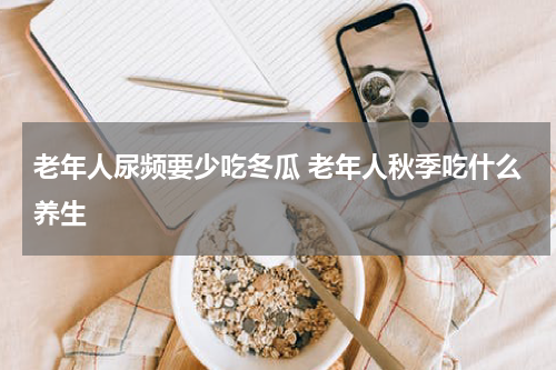 老年人尿频要少吃冬瓜 老年人秋季吃什么养生