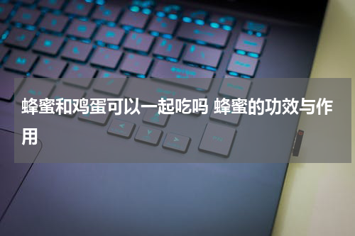 蜂蜜和鸡蛋可以一起吃吗 蜂蜜的功效与作用
