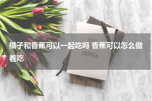 橘子和香蕉可以一起吃吗 香蕉可以怎么做着吃