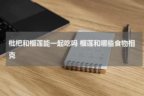 枇杷和榴莲能一起吃吗 榴莲和哪些食物相克