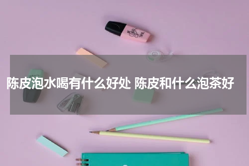 陈皮泡水喝有什么好处 陈皮和什么泡茶好