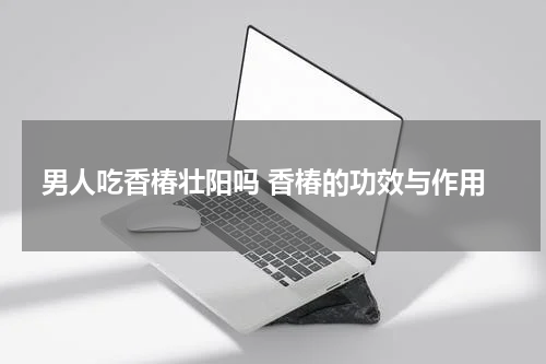 男人吃香椿壮阳吗 香椿的功效与作用