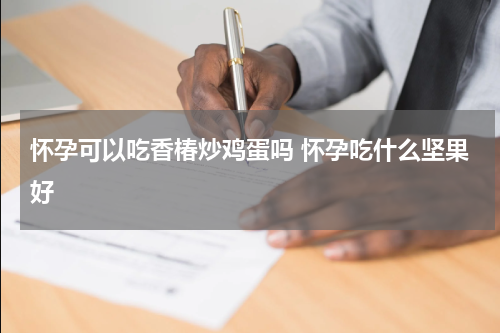 怀孕可以吃香椿炒鸡蛋吗 怀孕吃什么坚果好