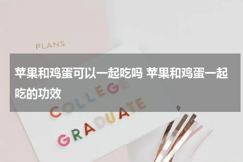 苹果和鸡蛋可以一起吃吗 苹果和鸡蛋一起吃的功效