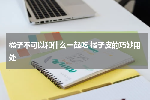 橘子不可以和什么一起吃 橘子皮的巧妙用处