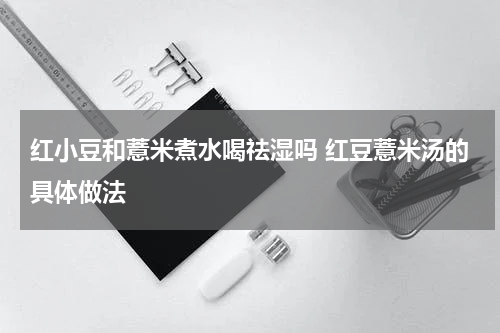 红小豆和薏米煮水喝祛湿吗 红豆薏米汤的具体做法