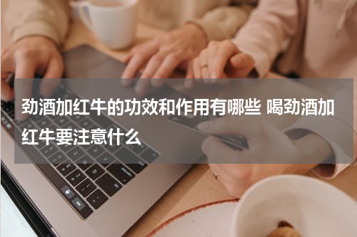 劲酒加红牛的功效和作用有哪些 喝劲酒加红牛要注意什么
