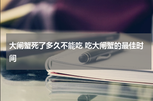 大闸蟹死了多久不能吃 吃大闸蟹的最佳时间