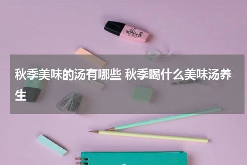 秋季美味的汤有哪些 秋季喝什么美味汤养生
