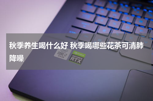 秋季养生喝什么好 秋季喝哪些花茶可清肺降噪