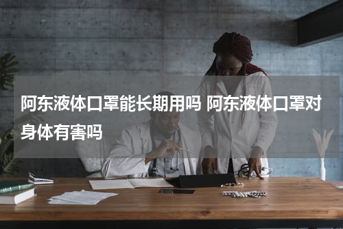 阿东液体口罩能长期用吗 阿东液体口罩对身体有害吗
