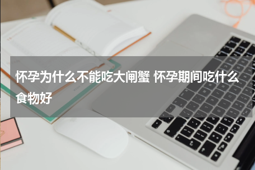 怀孕为什么不能吃大闸蟹 怀孕期间吃什么食物好