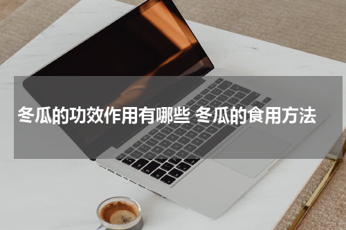 冬瓜的功效作用有哪些 冬瓜的食用方法