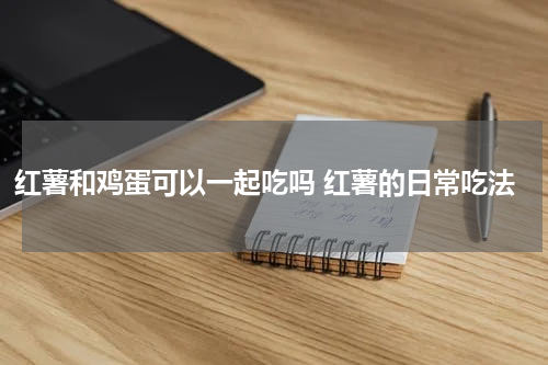 红薯和鸡蛋可以一起吃吗 红薯的日常吃法