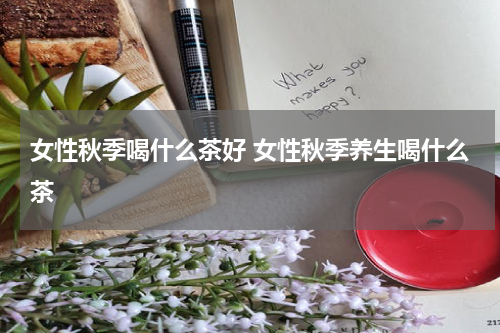 女性秋季喝什么茶好 女性秋季养生喝什么茶