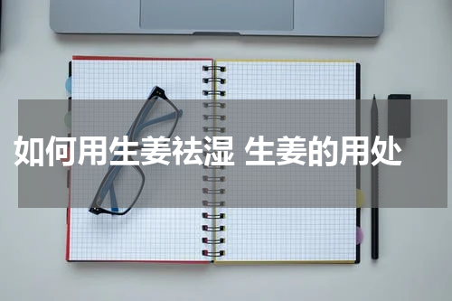  如何用生姜祛湿 生姜的用处