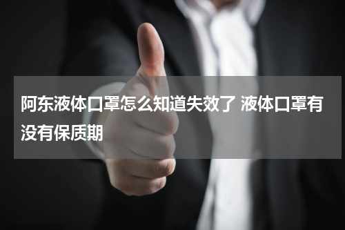 阿东液体口罩怎么知道失效了 液体口罩有没有保质期