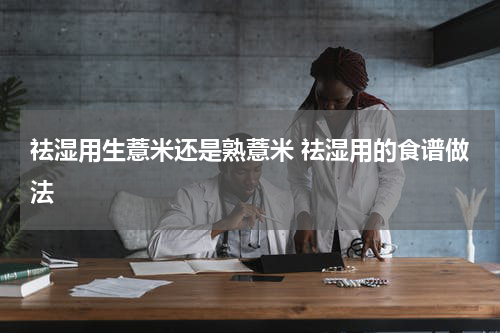 祛湿用生薏米还是熟薏米 祛湿用的食谱做法