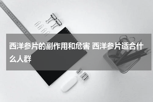 西洋参片的副作用和危害 西洋参片适合什么人群