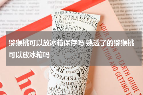 猕猴桃可以放冰箱保存吗 熟透了的猕猴桃可以放冰箱吗