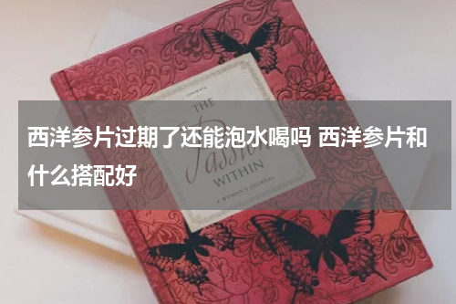 西洋参片过期了还能泡水喝吗 西洋参片和什么搭配好