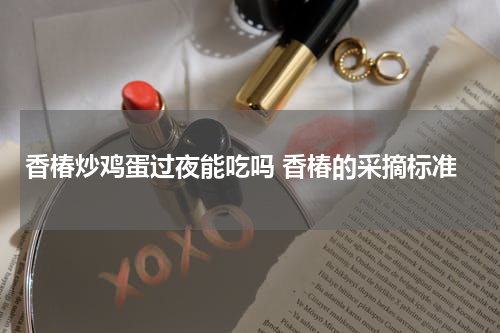 香椿炒鸡蛋过夜能吃吗 香椿的采摘标准