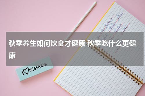 秋季养生如何饮食才健康 秋季吃什么更健康