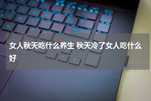 女人秋天吃什么养生 秋天冷了女人吃什么好