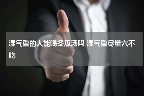 湿气重的人能喝冬瓜汤吗 湿气重尽量六不吃