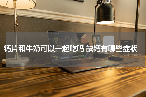 钙片和牛奶可以一起吃吗 缺钙有哪些症状