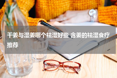 干姜与湿姜哪个祛湿好些 含姜的祛湿食疗推荐