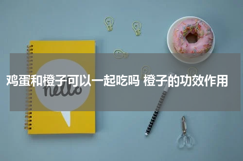 鸡蛋和橙子可以一起吃吗 橙子的功效作用