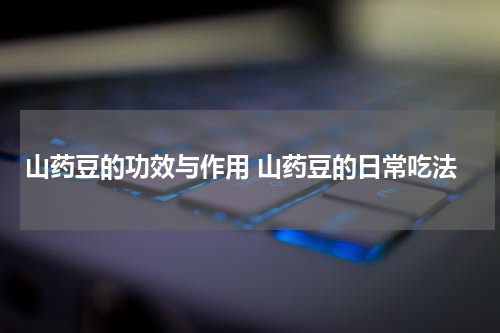 山药豆的功效与作用 山药豆的日常吃法