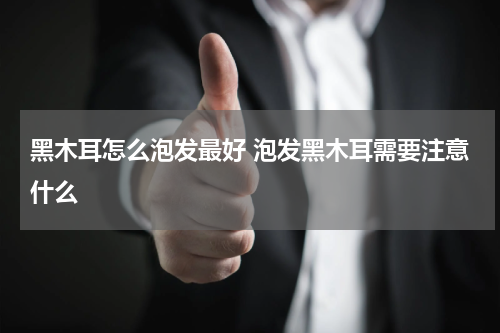 黑木耳怎么泡发最好 泡发黑木耳需要注意什么