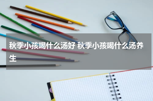 秋季小孩喝什么汤好 秋季小孩喝什么汤养生