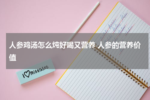 人参鸡汤怎么炖好喝又营养 人参的营养价值
