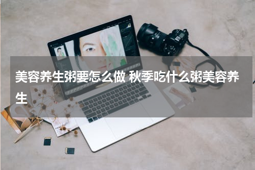 美容养生粥要怎么做 秋季吃什么粥美容养生