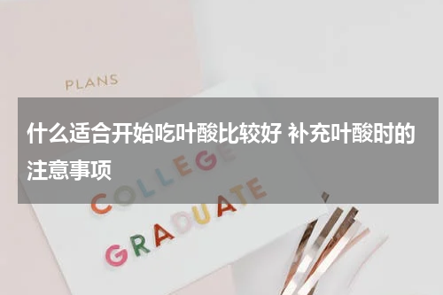 什么适合开始吃叶酸比较好 补充叶酸时的注意事项