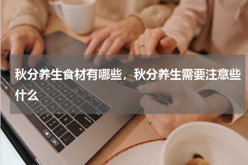 秋分养生食材有哪些，秋分养生需要注意些什么