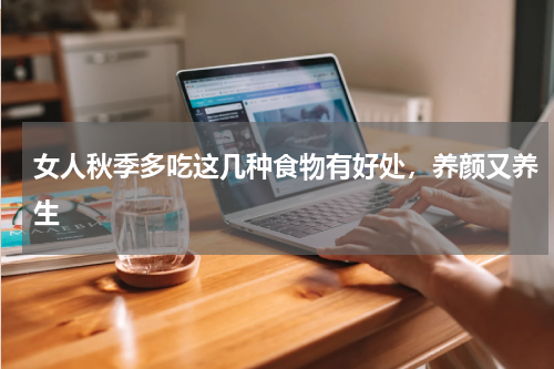 女人秋季多吃这几种食物有好处，养颜又养生