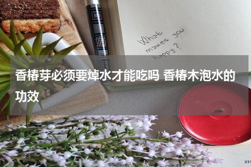 香椿芽必须要焯水才能吃吗 香椿木泡水的功效