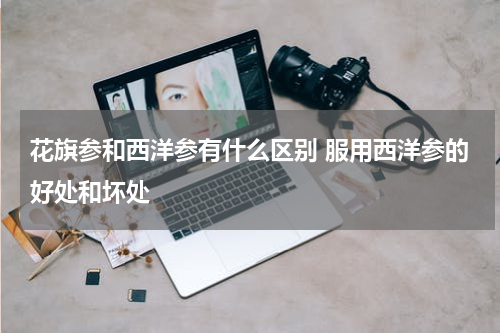 花旗参和西洋参有什么区别 服用西洋参的好处和坏处