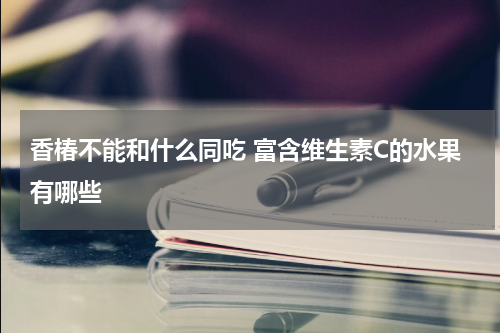 香椿不能和什么同吃 富含维生素C的水果有哪些