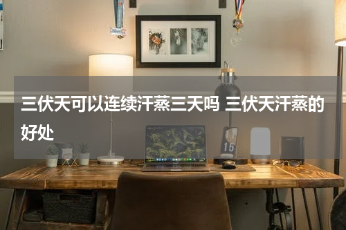 三伏天可以连续汗蒸三天吗 三伏天汗蒸的好处