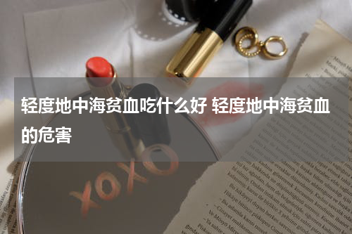 轻度地中海贫血吃什么好 轻度地中海贫血的危害