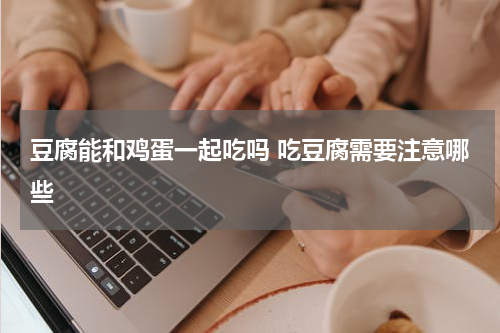 豆腐能和鸡蛋一起吃吗 吃豆腐需要注意哪些