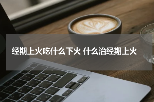经期上火吃什么下火 什么治经期上火
