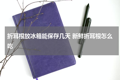 折耳根放冰箱能保存几天 新鲜折耳根怎么吃