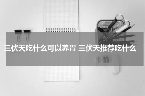 三伏天吃什么可以养胃 三伏天推荐吃什么