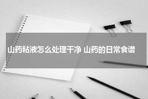山药粘液怎么处理干净 山药的日常食谱